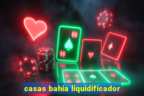 casas bahia liquidificador